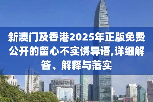 新澳門(mén)及香港2025年正版免費(fèi)公開(kāi)的留心不實(shí)誘導(dǎo)語(yǔ),詳細(xì)解答、解釋與落實(shí)