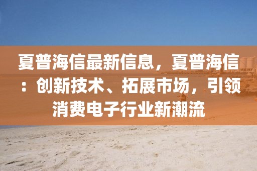 夏普海信最新信息，夏普海信：創(chuàng)新技術、拓展市場，引領消費電子行業(yè)新潮流