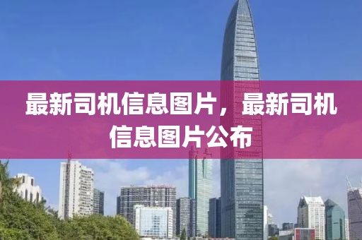 最新司機信息圖片，最新司機信息圖片公布