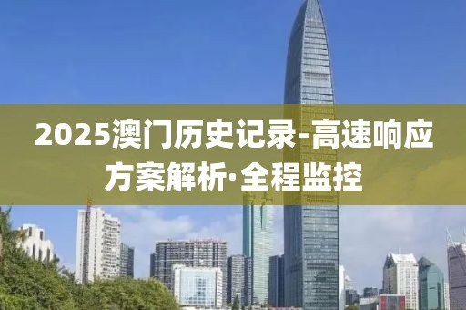 2025澳門歷史記錄-高速響應(yīng)方案解析·全程監(jiān)控