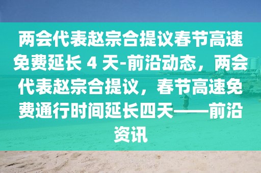 兩會代表趙宗合提議春節(jié)高速免費延長 4 天-前沿動態(tài)，兩會代表趙宗合提議，春節(jié)高速免費通行時間延長四天——前沿資訊