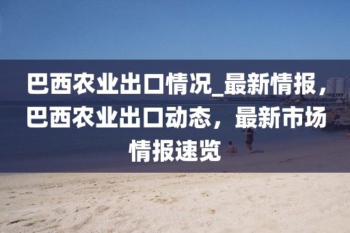 巴西農(nóng)業(yè)出口情況_最新情報(bào)，巴西農(nóng)業(yè)出口動(dòng)態(tài)，最新市場(chǎng)情報(bào)速覽