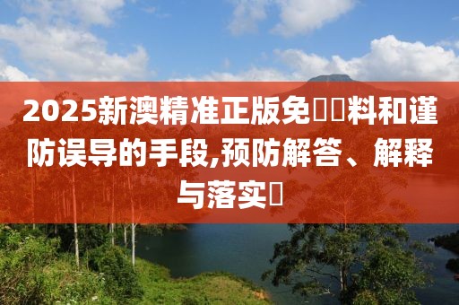 2025新澳精準(zhǔn)正版免費資料和謹(jǐn)防誤導(dǎo)的手段,預(yù)防解答、解釋與落實?