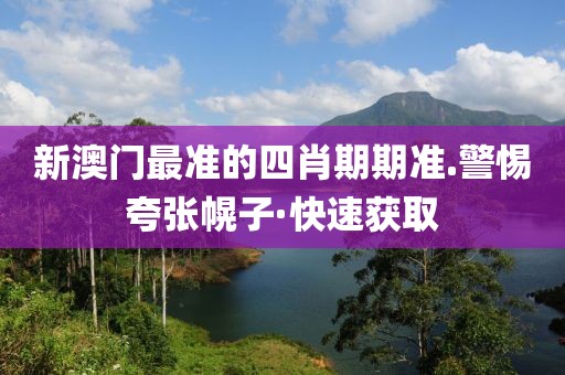 新澳門最準(zhǔn)的四肖期期準(zhǔn).警惕夸張幌子·快速獲取