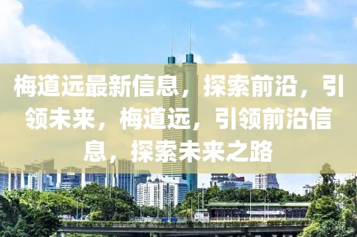 梅道遠(yuǎn)最新信息，探索前沿，引領(lǐng)未來，梅道遠(yuǎn)，引領(lǐng)前沿信息，探索未來之路