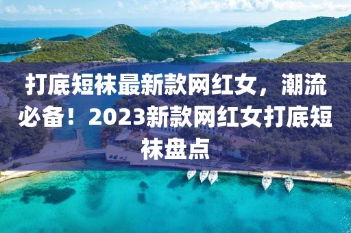 打底短襪最新款網(wǎng)紅女，潮流必備！2023新款網(wǎng)紅女打底短襪盤點