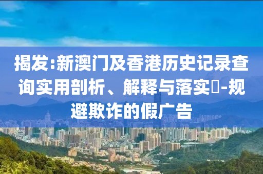 揭發(fā):新澳門及香港歷史記錄查詢實(shí)用剖析、解釋與落實(shí)?-規(guī)避欺詐的假廣告