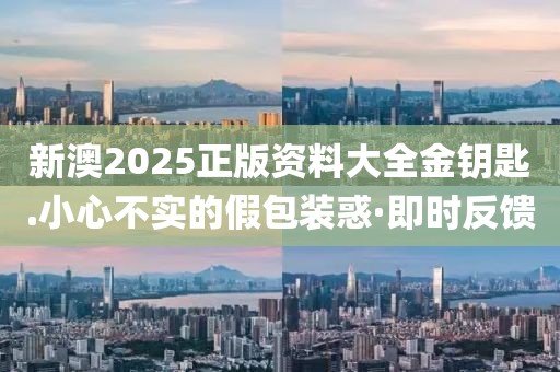 新澳2025正版資料大全金鑰匙.小心不實的假包裝惑·即時反饋