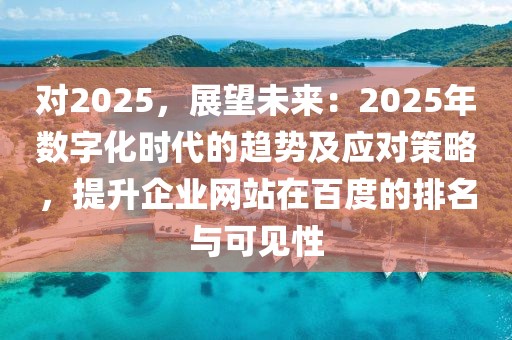 對(duì)2025，展望未來：2025年數(shù)字化時(shí)代的趨勢(shì)及應(yīng)對(duì)策略，提升企業(yè)網(wǎng)站在百度的排名與可見性
