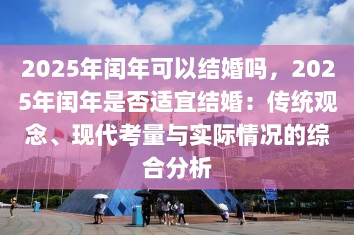 2025年閏年可以結(jié)婚嗎，2025年閏年是否適宜結(jié)婚：傳統(tǒng)觀念、現(xiàn)代考量與實(shí)際情況的綜合分析