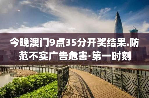 今晚澳門9點(diǎn)35分開獎(jiǎng)結(jié)果.防范不實(shí)廣告危害·第一時(shí)刻