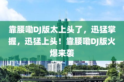 靠腰嘞DJ版太上頭了，迅猛掌握，迅猛上頭！靠腰嘞DJ版火爆來(lái)襲