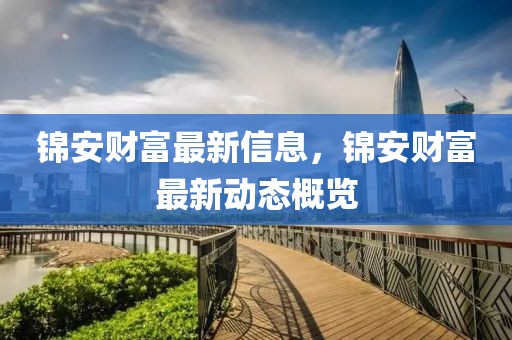 錦安財(cái)富最新信息，錦安財(cái)富最新動(dòng)態(tài)概覽
