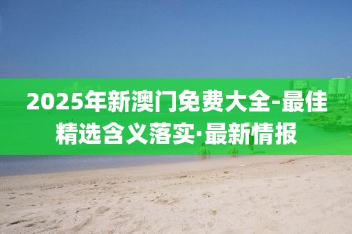 2025年新澳門免費(fèi)大全-最佳精選含義落實(shí)·最新情報(bào)