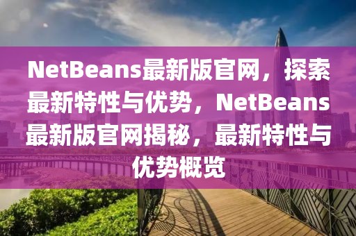 NetBeans最新版官網(wǎng)，探索最新特性與優(yōu)勢，NetBeans最新版官網(wǎng)揭秘，最新特性與優(yōu)勢概覽
