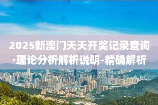 2025新澳門天天開獎(jiǎng)記錄查詢·理論分析解析說明-精確解析