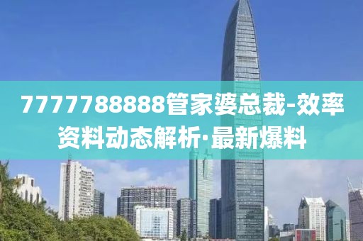 7777788888管家婆總裁-效率資料動(dòng)態(tài)解析·最新爆料