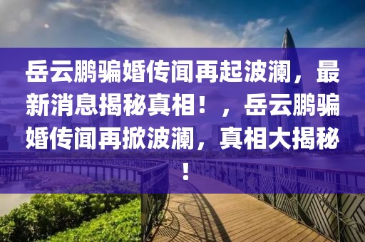 岳云鵬騙婚傳聞再起波瀾，最新消息揭秘真相！，岳云鵬騙婚傳聞再掀波瀾，真相大揭秘！