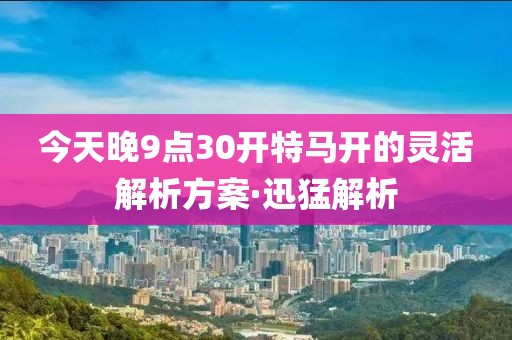 今天晚9點(diǎn)30開(kāi)特馬開(kāi)的靈活解析方案·迅猛解析