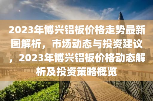 2023年博興鋁板價(jià)格走勢最新圖解析，市場動(dòng)態(tài)與投資建議，2023年博興鋁板價(jià)格動(dòng)態(tài)解析及投資策略概覽
