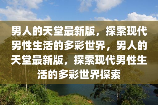 男人的天堂最新版，探索現(xiàn)代男性生活的多彩世界，男人的天堂最新版，探索現(xiàn)代男性生活的多彩世界探索
