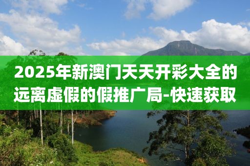 2025年新澳門天天開彩大全的遠(yuǎn)離虛假的假推廣局-快速獲取