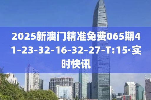 2025新澳門(mén)精準(zhǔn)免費(fèi)065期41-23-32-16-32-27-T:15·實(shí)時(shí)快訊