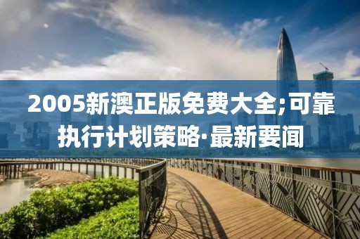 2005新澳正版免費(fèi)大全;可靠執(zhí)行計(jì)劃策略·最新要聞