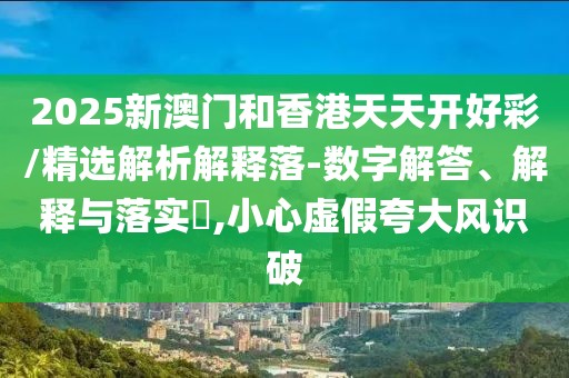 2025新澳門和香港天天開好彩/精選解析解釋落-數(shù)字解答、解釋與落實?,小心虛假夸大風(fēng)識破