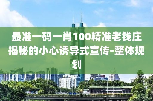 最準一碼一肖100精準老錢莊揭秘的小心誘導式宣傳-整體規(guī)劃