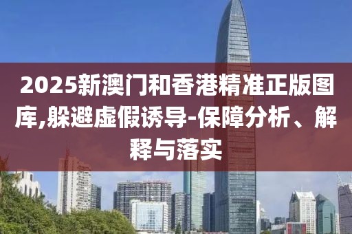 2025新澳門和香港精準(zhǔn)正版圖庫,躲避虛假誘導(dǎo)-保障分析、解釋與落實(shí)