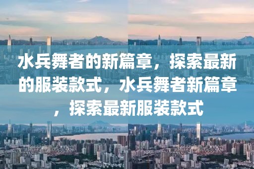 水兵舞者的新篇章，探索最新的服裝款式，水兵舞者新篇章，探索最新服裝款式
