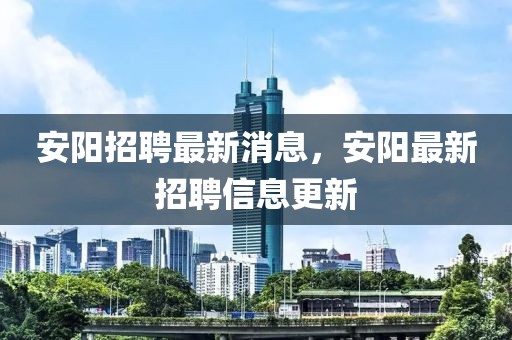 安陽招聘最新消息，安陽最新招聘信息更新