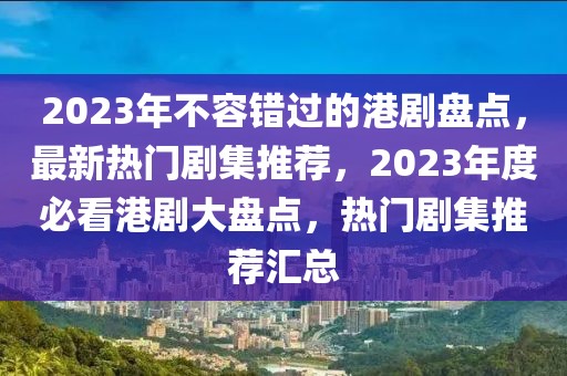 2023年不容錯過的港劇盤點，最新熱門劇集推薦，2023年度必看港劇大盤點，熱門劇集推薦匯總