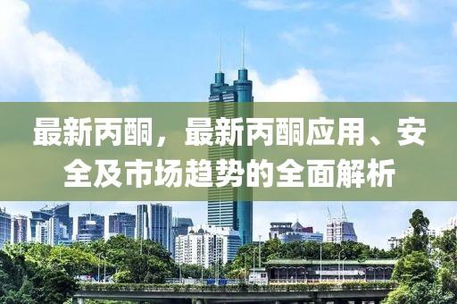最新丙酮，最新丙酮應用、安全及市場趨勢的全面解析