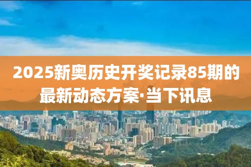 2025新奧歷史開(kāi)獎(jiǎng)記錄85期的最新動(dòng)態(tài)方案·當(dāng)下訊息