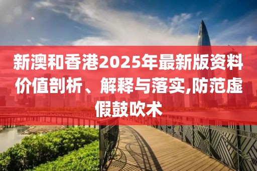 新澳和香港2025年最新版資料價值剖析、解釋與落實,防范虛假鼓吹術(shù)
