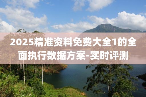 2025精準資料免費大全1的全面執(zhí)行數(shù)據(jù)方案-實時評測