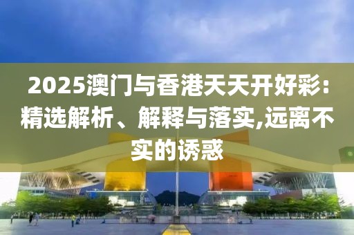2025澳門與香港天天開好彩:精選解析、解釋與落實(shí),遠(yuǎn)離不實(shí)的誘惑