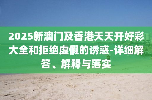2025新澳門及香港天天開好彩大全和拒絕虛假的誘惑-詳細(xì)解答、解釋與落實(shí)