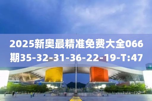 2025新奧最精準(zhǔn)免費(fèi)大全066期35-32-31-36-22-19-T:47