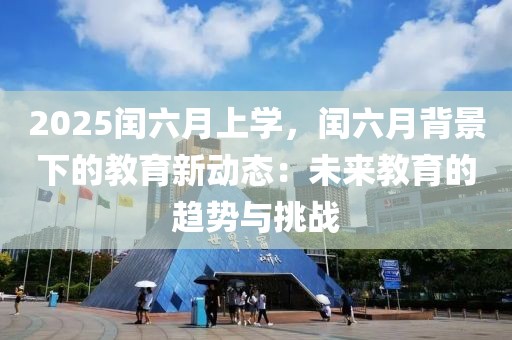 2025閏六月上學(xué)，閏六月背景下的教育新動(dòng)態(tài)：未來教育的趨勢(shì)與挑戰(zhàn)