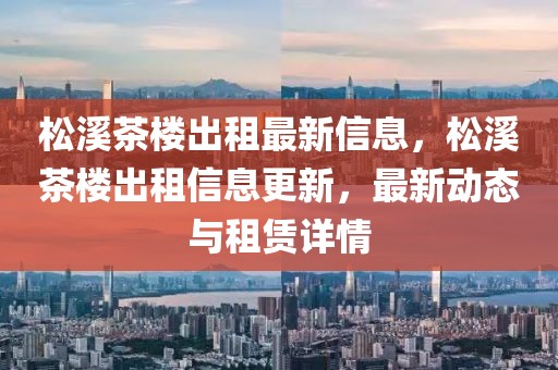 松溪茶樓出租最新信息，松溪茶樓出租信息更新，最新動態(tài)與租賃詳情