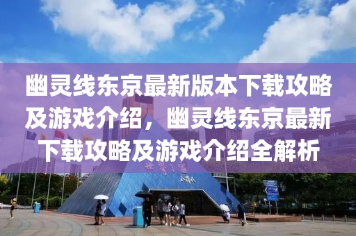 幽靈線東京最新版本下載攻略及游戲介紹，幽靈線東京最新下載攻略及游戲介紹全解析