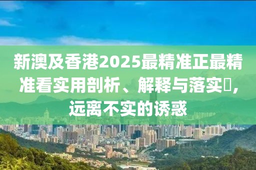 新澳及香港2025最精準(zhǔn)正最精準(zhǔn)看實用剖析、解釋與落實?,遠(yuǎn)離不實的誘惑