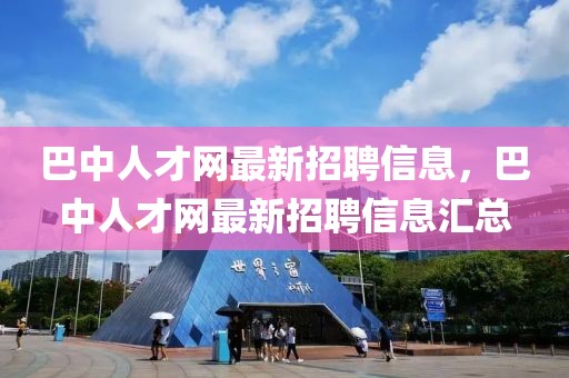 巴中人才網(wǎng)最新招聘信息，巴中人才網(wǎng)最新招聘信息匯總