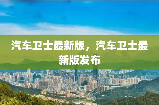 汽車衛(wèi)士最新版，汽車衛(wèi)士最新版發(fā)布