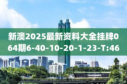 新澳2025最新資料大全掛牌064期6-40-10-20-1-23-T:46