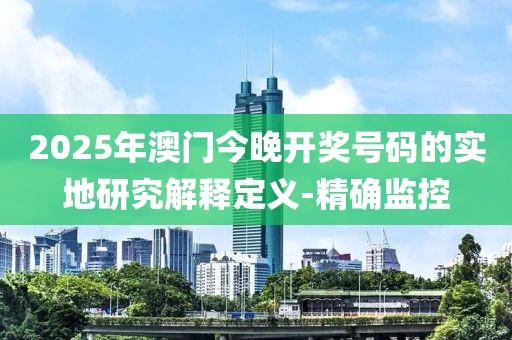 2025年澳門今晚開獎號碼的實地研究解釋定義-精確監(jiān)控