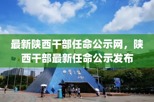 最新陜西干部任命公示網(wǎng)，陜西干部最新任命公示發(fā)布